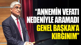 “Annemin vefatı nedeniyle aramadı, Genel Başkan’a kırgınım”