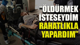 “Öldürmek isteseydim rahatlıkla yapardım”