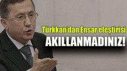 Türkkan’dan Ensar eleştirisi: “Akıllanmadınız”