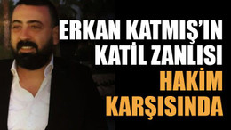 Erkan Katmış’ın katil zanlısı hakim karşısında