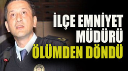 İlçe Emniyet müdürü ölümden döndü