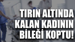 Tırın altında kalan kadının bileği koptu!