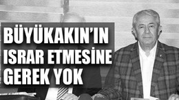 Büyükakın’ın ısrar etmesine gerek yok