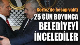 Körfez’de hesap vakti ... 25 gün boyunca belediyeyi incelediler