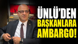 Ünlü’den başkanlara AMBARGO!