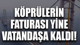 Köprülerin faturası yine vatandaşa kaldı!