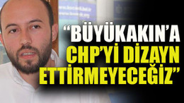 “Büyükakın’a CHP’yi dizayn ettirmeyeceğiz”