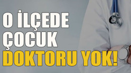 O ilçede çocuk doktoru yok!