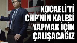 Kocaeli’yi CHP’nin kalesi yapmak için çalışacağız