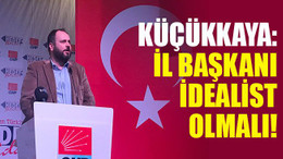 Küçükkaya: İl Başkanı idealist olmalı!
