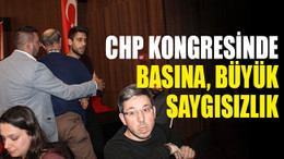 CHP kongresinde basına büyük saygısızlık