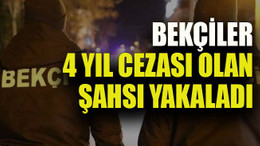 Bekçiler 4 yıl cezası olan şahsı yakaladı