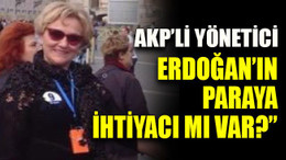 AKP’li yönetici:“Erdoğan’ın paraya ihtiyacı mı var?”
