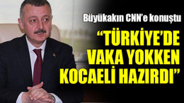 Büyükakın CNN’e konuştu: “Türkiye’de vaka yokken Kocaeli hazırdı”