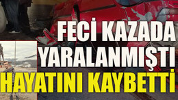 Feci kazada yaralanmıştı hayatını kaybetti