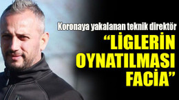 Koronaya yakalanan teknik direktör “Liglerin oynatılması facia”