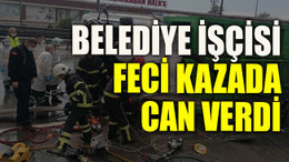 Belediye işçisi feci kazada can verdi