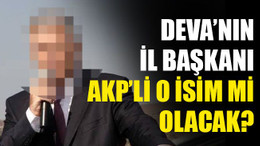 DEVA’nın il başkanı AKP’li o isim mi olacak?