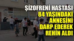 Şizofreni hastası, 84 yaşındaki annesini darp ederek rehin aldı