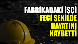 Fabrikadaki işçi feci şekilde hayatını kaybetti