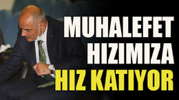 Muhalefet hızımıza hız katıyor