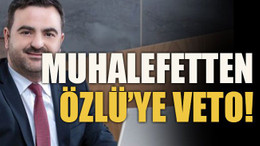 Muhalefetten Özlü’ye veto!