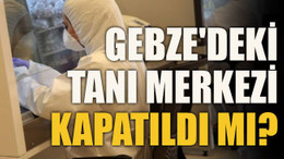 Gebze'deki tanı merkezi kapatıldı mı?