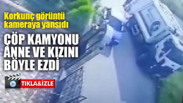Çöp kamyonu, anne ve kızını böyle ezdi