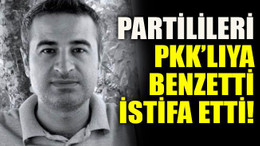 Partilileri PKK’lıya benzetti, istifa etti!