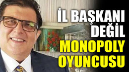 İl başkanı değil monopoly oyuncusu