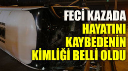 Feci kazada hayatını kaybedenin kimliği belli oldu