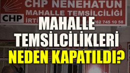 CHP'nin mahalle temsilcilikleri neden kapatıldı?