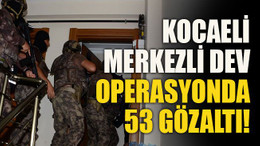 Kocaeli merkezli dev operasyonda 53 gözaltı!