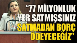 “77 milyonluk yer satmışsınız, satmadan borç ödeyeceğiz”