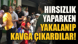 Hırsızlık yaparken yakalanıp kavga çıkardılar!