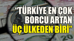 “Türkiye en çok borcu artan üç ülkeden biri”