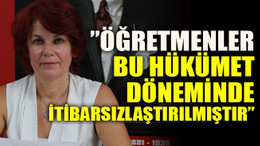 ”Öğretmenler bu hükümet döneminde itibarsızlaştırılmıştır”