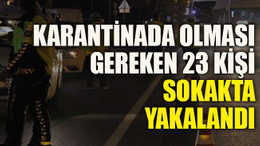 Karantinada olması gereken 23 kişi sokakta yakalandı