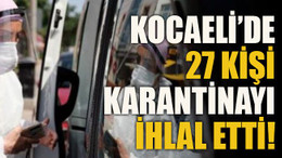 Kocaeli’de 27 kişi karantinayı ihlal etti!