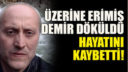 Üzerine erimiş demir döküldü hayatını kaybetti!