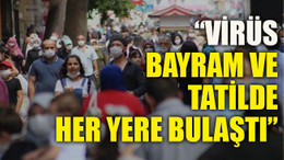Bilim Kurulu üyesi “Virüs bayram ve tatilde her yere bulaştı”