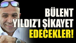 Bülent Yıldız’ı şikayet edecekler!