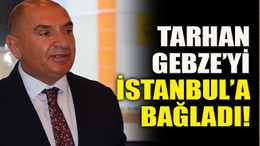 Tarhan Gebze’yi İstanbul’a bağladı!