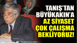 Tanış’tan Büyükakın’a: Az siyaset çok çalışma bekliyoruz!