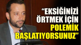 “Eksiğinizi örtmek için polemik başlatıyorsunuz”