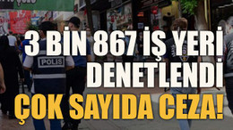 3 bin 867 iş yeri denetlendi çok sayıda ceza!