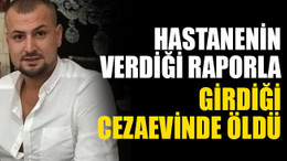 Hastanenin verdiği raporla girdiği cezaevinde öldü!