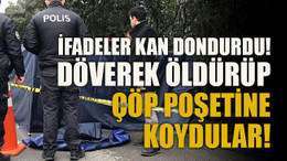 İfadeler kan dondurdu! döverek öldürüp çöp poşetine koydular!