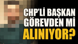 CHP’li başkan görevden mi alınıyor?
