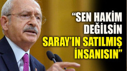 Kılıçdaroğlu: “Sen hâkim değilsin, Saray’ın satılmış insanısın”